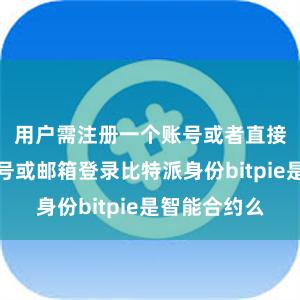 用户需注册一个账号或者直接使用手机号或邮箱登录比特派身份bitpie是智能合约么